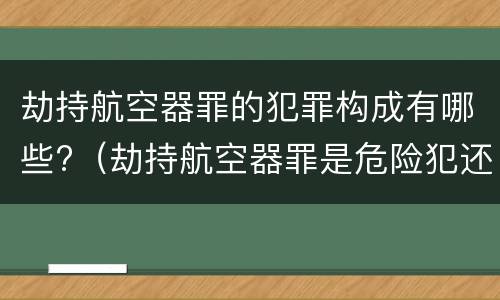 劫持航空器罪的犯罪构成有哪些?（劫持航空器罪是危险犯还是行为犯）