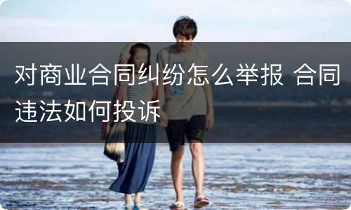 对商业合同纠纷怎么举报 合同违法如何投诉