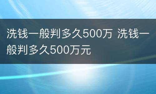 洗钱一般判多久500万 洗钱一般判多久500万元