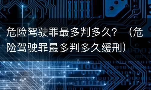 危险驾驶罪最多判多久？（危险驾驶罪最多判多久缓刑）