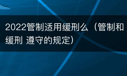 2022管制适用缓刑么（管制和缓刑 遵守的规定）