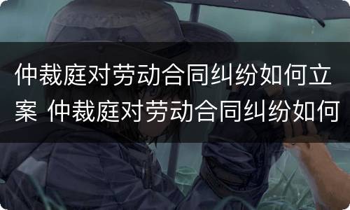 仲裁庭对劳动合同纠纷如何立案 仲裁庭对劳动合同纠纷如何立案的