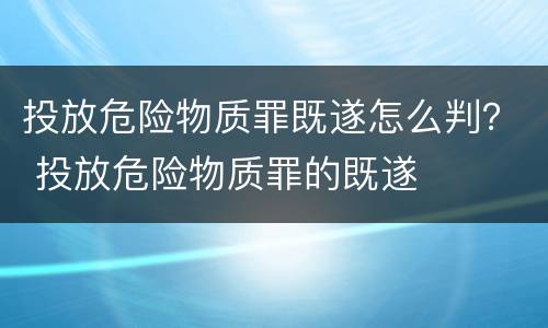 投放危险物质罪既遂怎么判？ 投放危险物质罪的既遂