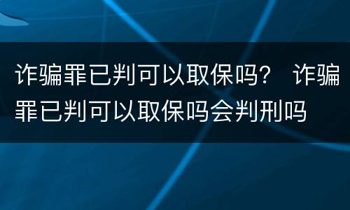 诈骗罪已判可以取保吗？ 诈骗罪已判可以取保吗会判刑吗