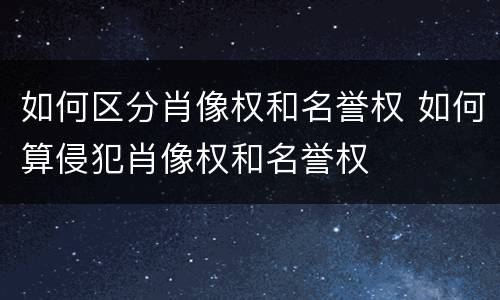 如何区分肖像权和名誉权 如何算侵犯肖像权和名誉权