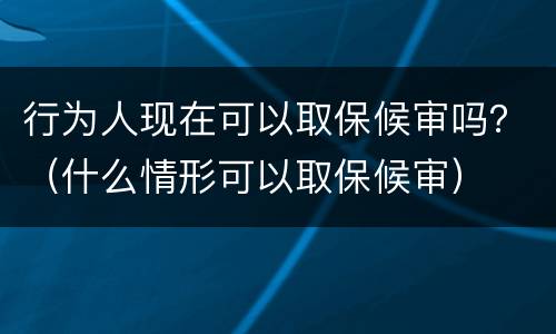 行为人现在可以取保候审吗？（什么情形可以取保候审）