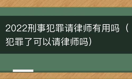 2022刑事犯罪请律师有用吗（犯罪了可以请律师吗）
