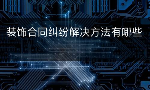 装饰合同纠纷解决方法有哪些