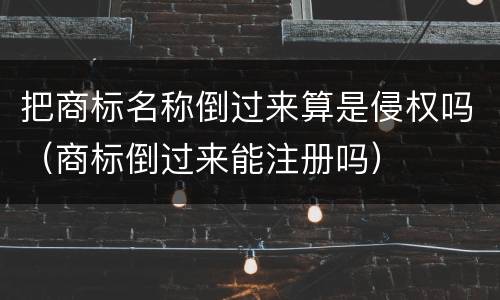 把商标名称倒过来算是侵权吗（商标倒过来能注册吗）