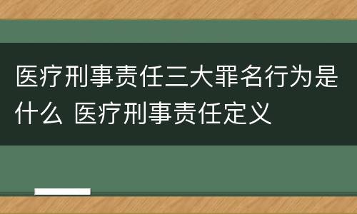 医疗刑事责任三大罪名行为是什么 医疗刑事责任定义