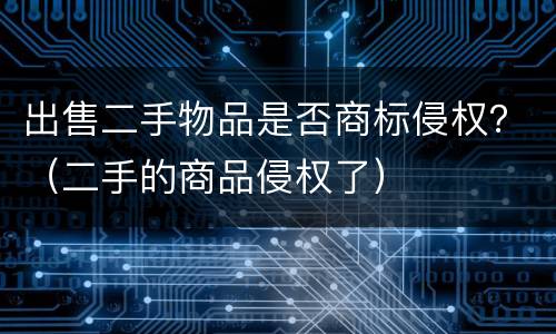 出售二手物品是否商标侵权？（二手的商品侵权了）