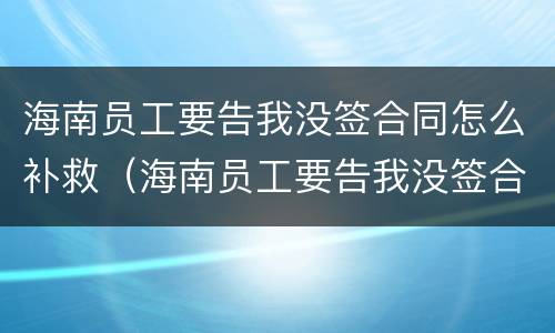 海南员工要告我没签合同怎么补救（海南员工要告我没签合同怎么补救他）
