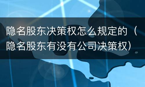 隐名股东决策权怎么规定的（隐名股东有没有公司决策权）