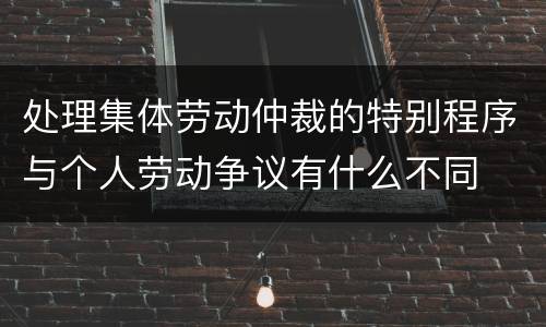处理集体劳动仲裁的特别程序与个人劳动争议有什么不同
