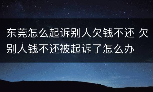 东莞怎么起诉别人欠钱不还 欠别人钱不还被起诉了怎么办