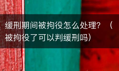 缓刑期间被拘役怎么处理？（被拘役了可以判缓刑吗）