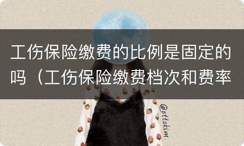 工伤保险缴费的比例是固定的吗（工伤保险缴费档次和费率的依据）