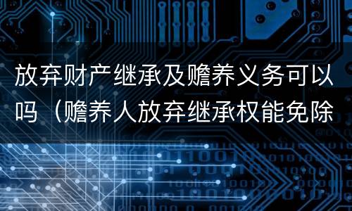 放弃财产继承及赡养义务可以吗（赡养人放弃继承权能免除赡养义务）