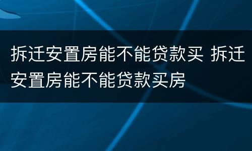 拆迁安置房能不能贷款买 拆迁安置房能不能贷款买房