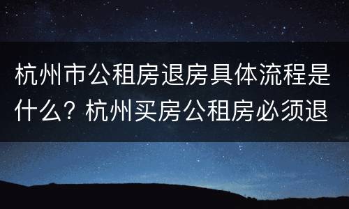 杭州市公租房退房具体流程是什么? 杭州买房公租房必须退吗