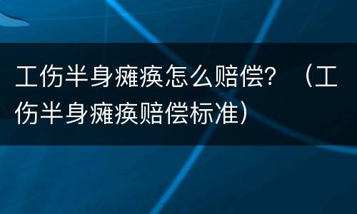 工伤半身瘫痪怎么赔偿？（工伤半身瘫痪赔偿标准）