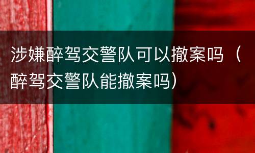 涉嫌醉驾交警队可以撤案吗（醉驾交警队能撤案吗）