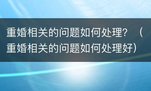 重婚相关的问题如何处理？（重婚相关的问题如何处理好）
