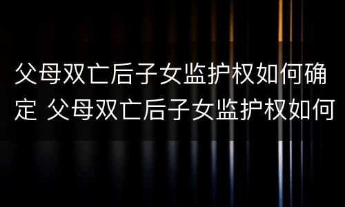 父母双亡后子女监护权如何确定 父母双亡后子女监护权如何确定的
