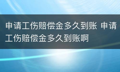 申请工伤赔偿金多久到账 申请工伤赔偿金多久到账啊