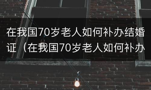 在我国70岁老人如何补办结婚证（在我国70岁老人如何补办结婚证书）