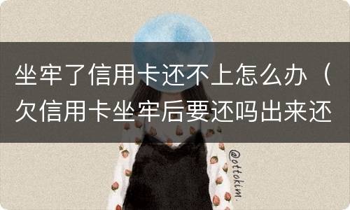 坐牢了信用卡还不上怎么办（欠信用卡坐牢后要还吗出来还不起怎么办）