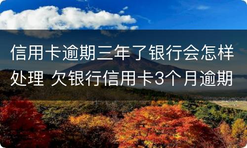 信用卡逾期三年了银行会怎样处理 欠银行信用卡3个月逾期会怎么样