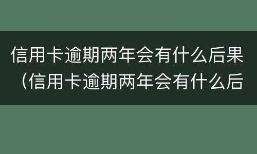 信用卡逾期两年会有什么后果（信用卡逾期两年会有什么后果吗）