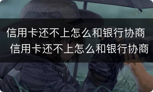 信用卡还不上怎么和银行协商 信用卡还不上怎么和银行协商分期