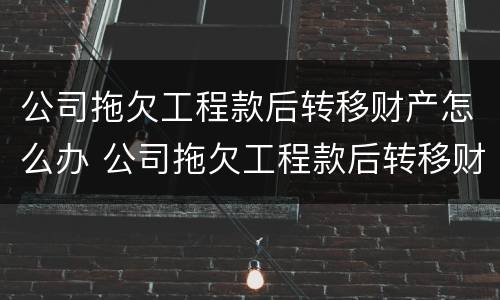 公司拖欠工程款后转移财产怎么办 公司拖欠工程款后转移财产怎么办理