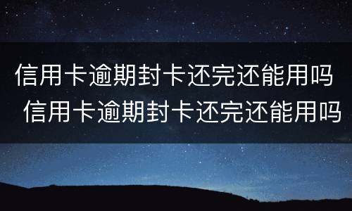 信用卡逾期封卡还完还能用吗 信用卡逾期封卡还完还能用吗知乎