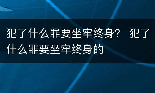 犯了什么罪要坐牢终身？ 犯了什么罪要坐牢终身的