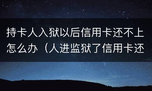 持卡人入狱以后信用卡还不上怎么办（人进监狱了信用卡还不上怎么办）