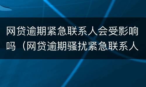 网贷逾期紧急联系人会受影响吗（网贷逾期骚扰紧急联系人合法吗）