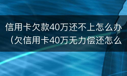 信用卡欠款40万还不上怎么办（欠信用卡40万无力偿还怎么办）