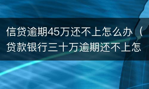 信贷逾期45万还不上怎么办（贷款银行三十万逾期还不上怎么办）