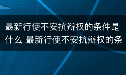 最新行使不安抗辩权的条件是什么 最新行使不安抗辩权的条件是什么意思