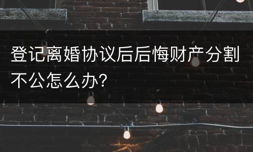 登记离婚协议后后悔财产分割不公怎么办？