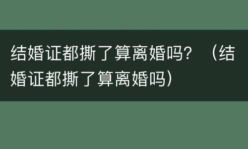 结婚证都撕了算离婚吗？（结婚证都撕了算离婚吗）