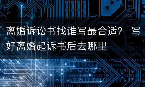 离婚诉讼书找谁写最合适？ 写好离婚起诉书后去哪里