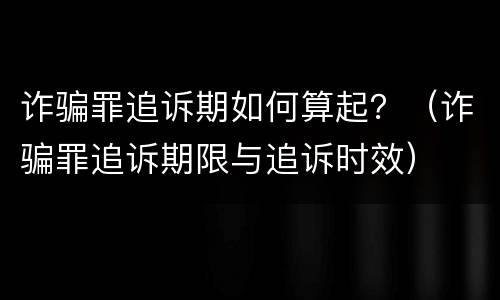 诈骗罪追诉期如何算起？（诈骗罪追诉期限与追诉时效）
