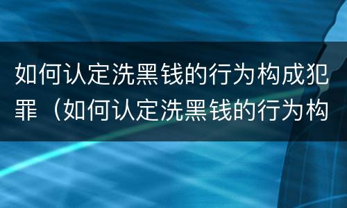 如何认定洗黑钱的行为构成犯罪（如何认定洗黑钱的行为构成犯罪）