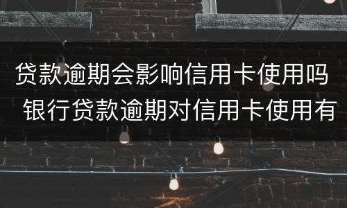 贷款逾期会影响信用卡使用吗 银行贷款逾期对信用卡使用有影响吗
