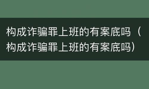 构成诈骗罪上班的有案底吗（构成诈骗罪上班的有案底吗）