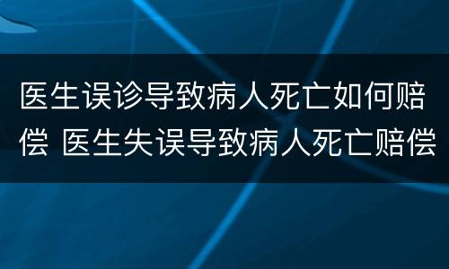 医生误诊导致病人死亡如何赔偿 医生失误导致病人死亡赔偿